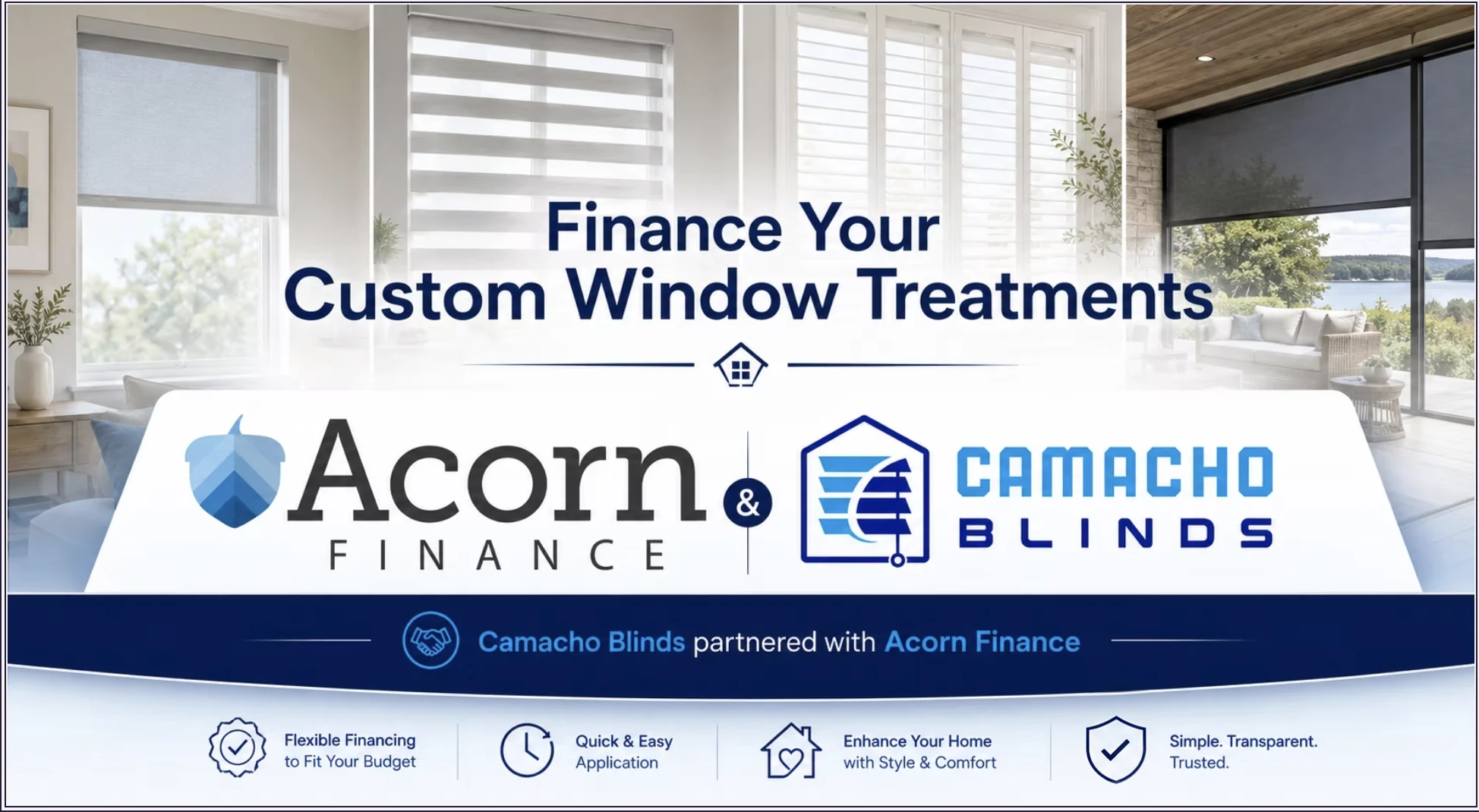 Camacho Blinds partnered with Acorn Finance: flexible financing to fit your budget, quick and easy application, enhance your home with style and comfort, simple, transparent, trusted.